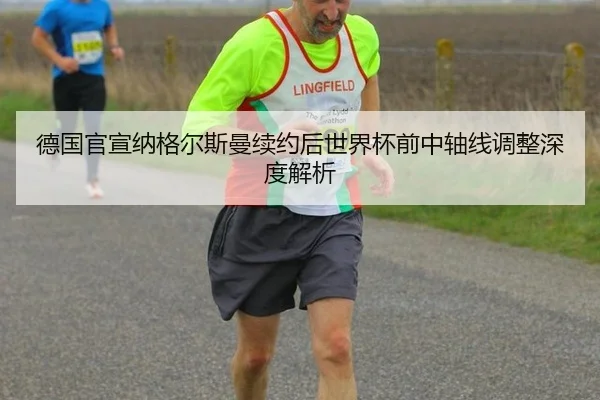 德国官宣纳格尔斯曼续约后世界杯前中轴线调整深度解析